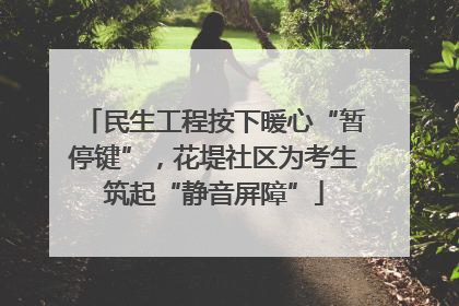 民生工程按下暖心“暂停键”，花堤社区为考生筑起“静音屏障”